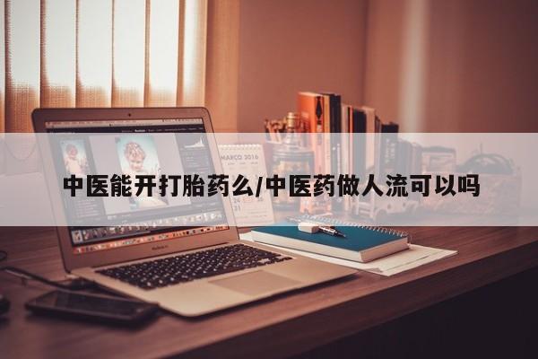 卖打胎药联系方式，中医能开打胎药么/中医药做人流可以吗