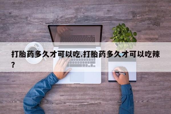 卖打胎药联系方式，打胎药多久才可以吃.打胎药多久才可以吃辣？