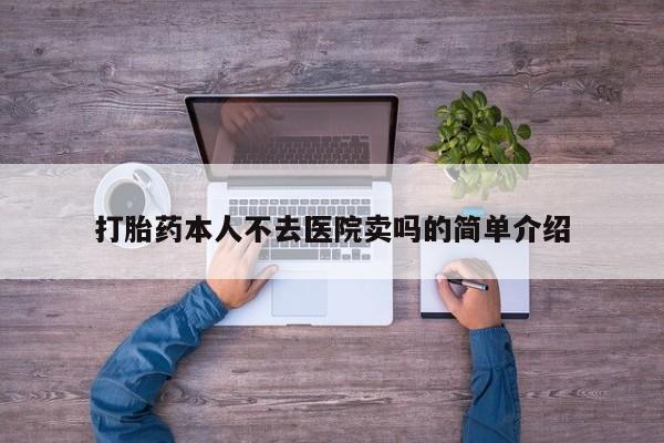 卖打胎药联系方式，打胎药本人不去医院卖吗的简单介绍