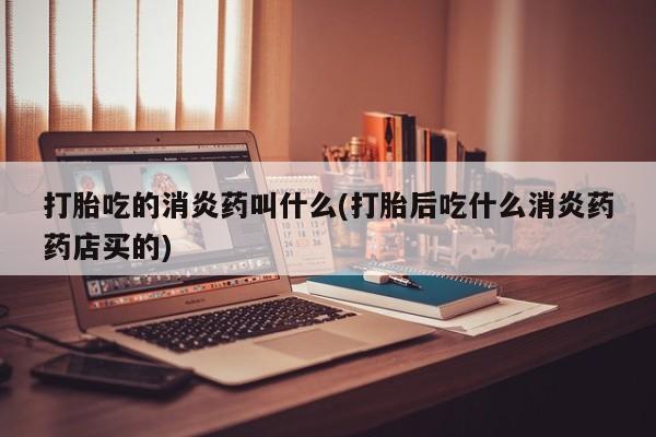 卖打胎药联系方式，打胎吃的消炎药叫什么(打胎后吃什么消炎药药店买的)