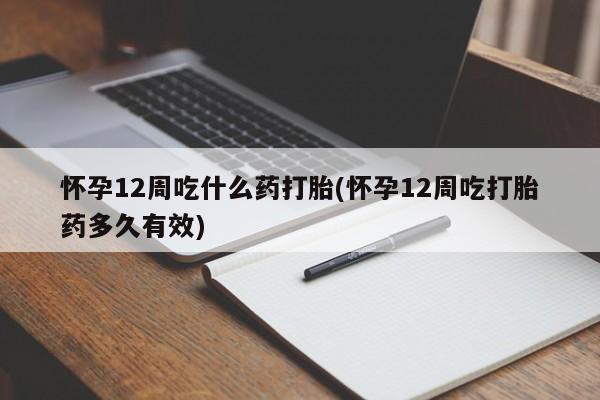 卖打胎药联系方式，怀孕12周吃什么药打胎(怀孕12周吃打胎药多久有效)
