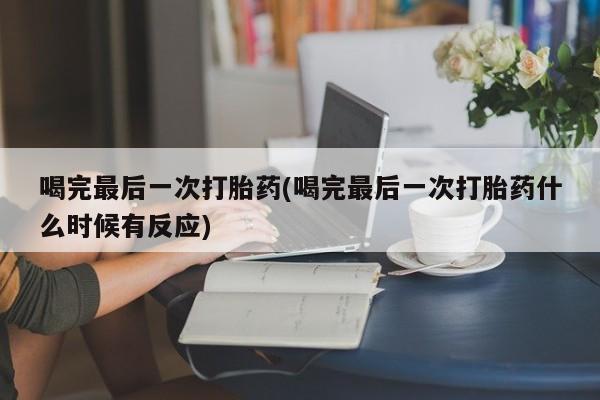 卖打胎药联系方式，喝完最后一次打胎药(喝完最后一次打胎药什么时候有反应)