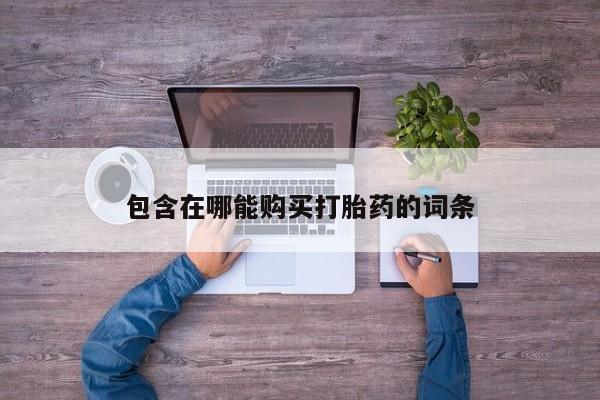 卖打胎药联系方式，包含在哪能购买打胎药的词条