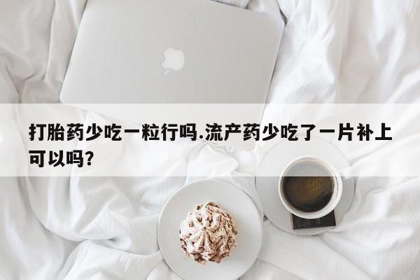 卖打胎药联系方式，打胎药少吃一粒行吗.流产药少吃了一片补上可以吗？