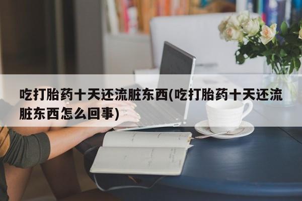 卖打胎药联系方式，吃打胎药十天还流脏东西(吃打胎药十天还流脏东西怎么回事)