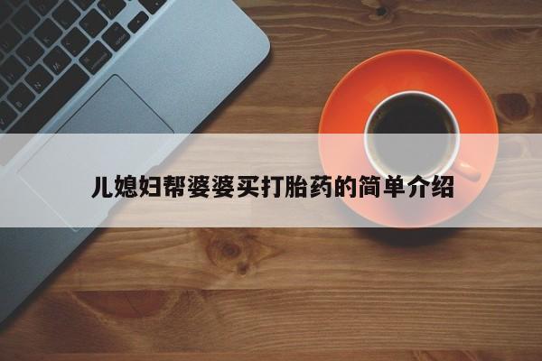 卖打胎药联系方式，儿媳妇帮婆婆买打胎药的简单介绍