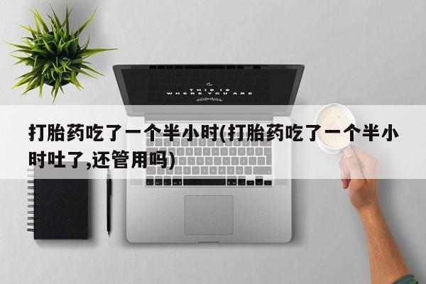 卖打胎药联系方式，打胎药吃了一个半小时(打胎药吃了一个半小时吐了,还管用吗)
