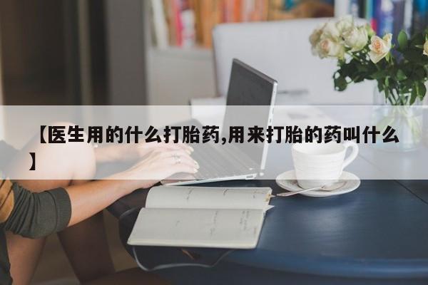 卖打胎药联系方式，【医生用的什么打胎药,用来打胎的药叫什么】