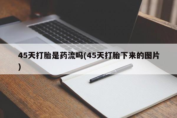 卖打胎药联系方式,45天打胎是药流吗(45天打胎下来的图片)