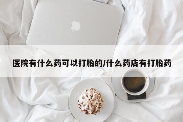 卖打胎药联系方式,医院有什么药可以打胎的/什么药店有打胎药
