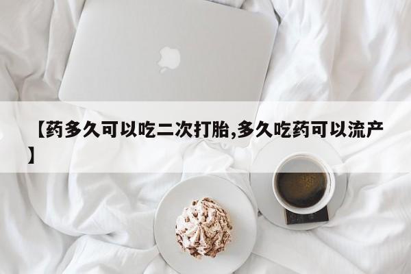卖打胎药联系方式,【药多久可以吃二次打胎,多久吃药可以流产】