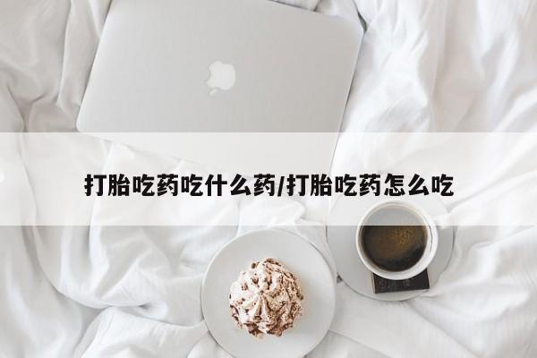 卖打胎药联系方式，打胎吃药吃什么药/打胎吃药怎么吃