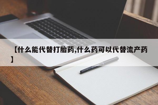 卖打胎药联系方式,【什么能代替打胎药,什么药可以代替流产药】