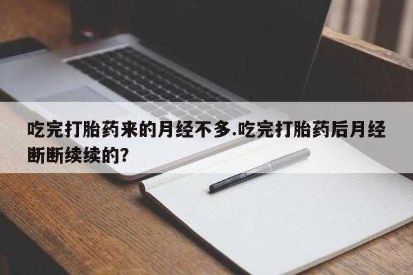 卖打胎药联系方式,吃完打胎药来的月经不多.吃完打胎药后月经断断续续的?