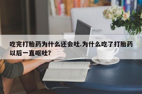 卖打胎药联系方式,吃完打胎药为什么还会吐.为什么吃了打胎药以后一直呕吐?