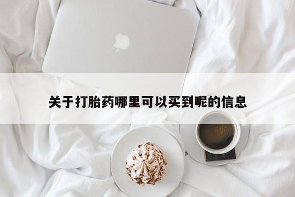 卖打胎药联系方式，关于打胎药哪里可以买到呢的信息