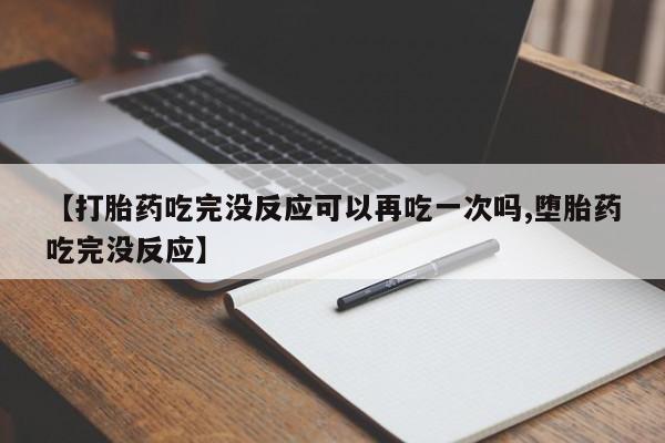 卖打胎药联系方式，【打胎药吃完没反应可以再吃一次吗,堕胎药吃完没反应】