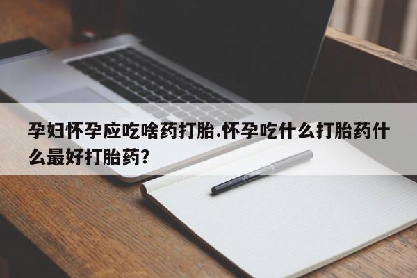 卖打胎药联系方式,孕妇怀孕应吃啥药打胎.怀孕吃什么打胎药什么最好打胎药?