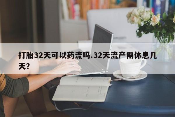 卖打胎药联系方式,打胎32天可以药流吗.32天流产需休息几天?