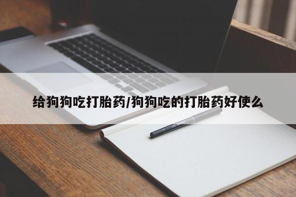卖打胎药联系方式,给狗狗吃打胎药/狗狗吃的打胎药好使么
