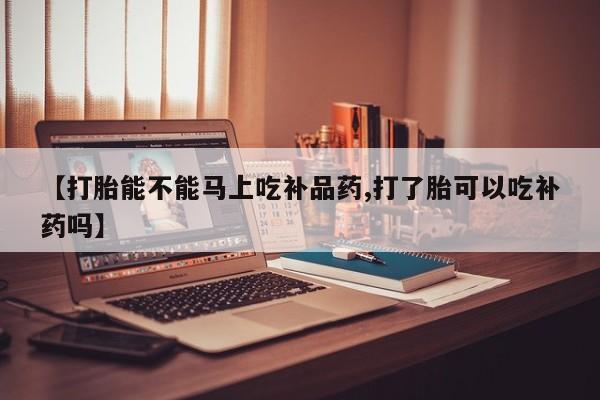 卖打胎药联系方式，【打胎能不能马上吃补品药,打了胎可以吃补药吗】