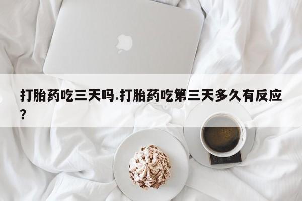 卖打胎药联系方式，打胎药吃三天吗.打胎药吃第三天多久有反应？