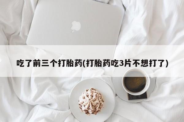 卖打胎药联系方式，吃了前三个打胎药(打胎药吃3片不想打了)