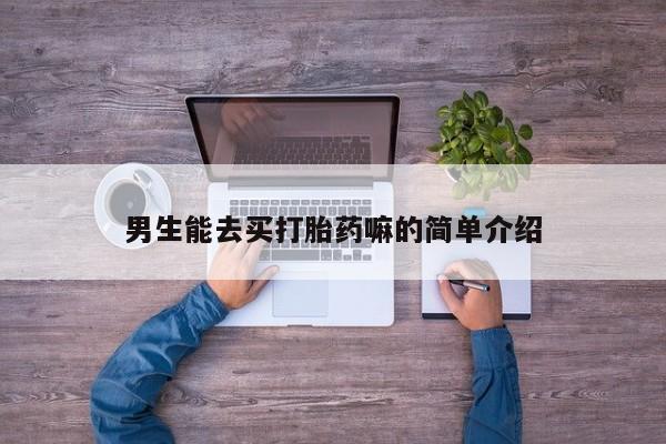 卖打胎药联系方式，男生能去买打胎药嘛的简单介绍