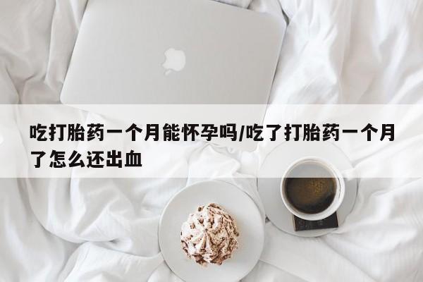 卖打胎药联系方式，吃打胎药一个月能怀孕吗/吃了打胎药一个月了怎么还出血